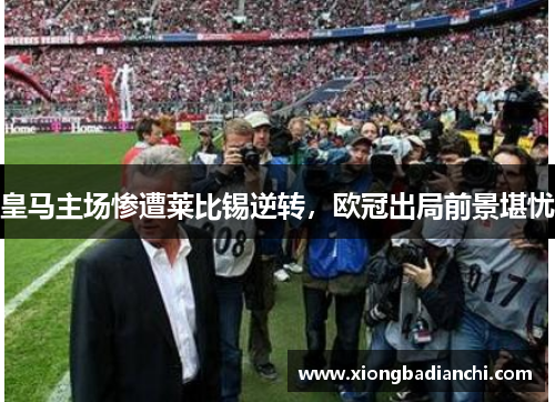 皇马主场惨遭莱比锡逆转，欧冠出局前景堪忧