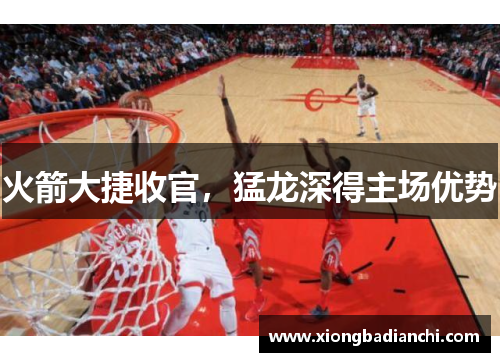 火箭大捷收官，猛龙深得主场优势