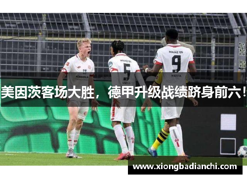 美因茨客场大胜，德甲升级战绩跻身前六！