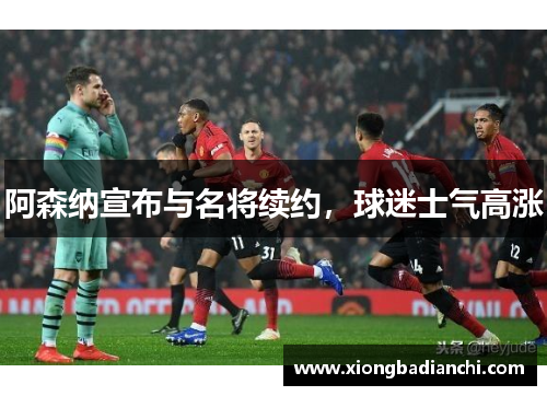 阿森纳宣布与名将续约，球迷士气高涨