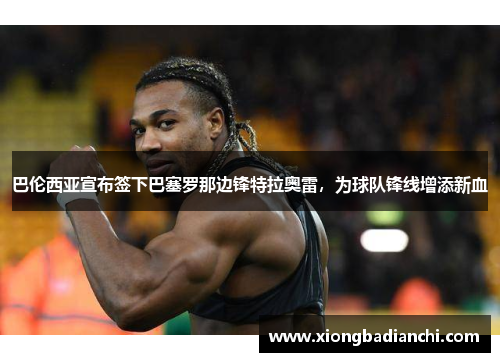 巴伦西亚宣布签下巴塞罗那边锋特拉奥雷，为球队锋线增添新血