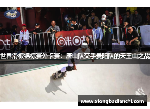 世界滑板锦标赛外卡赛：唐山队交手贵阳队的天王山之战