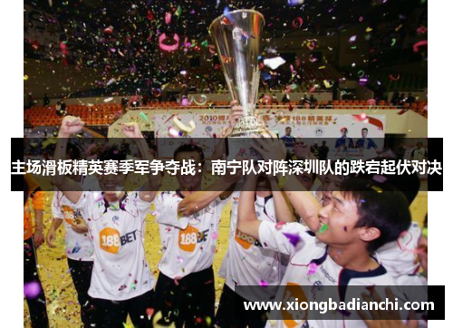 主场滑板精英赛季军争夺战：南宁队对阵深圳队的跌宕起伏对决