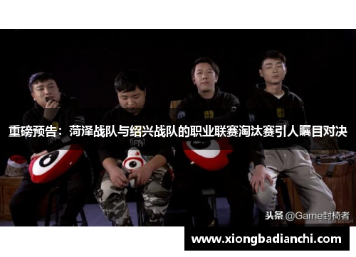 重磅预告：菏泽战队与绍兴战队的职业联赛淘汰赛引人瞩目对决