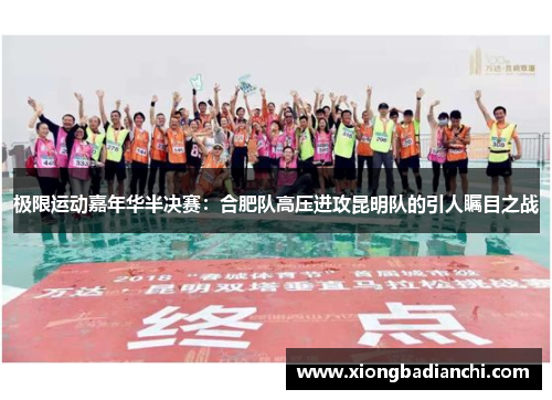 极限运动嘉年华半决赛：合肥队高压进攻昆明队的引人瞩目之战