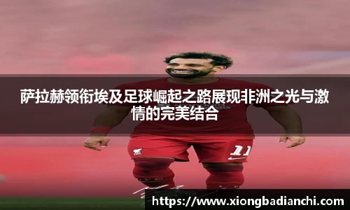 萨拉赫领衔埃及足球崛起之路展现非洲之光与激情的完美结合
