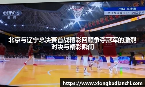 北京与辽宁总决赛首战精彩回顾争夺冠军的激烈对决与精彩瞬间