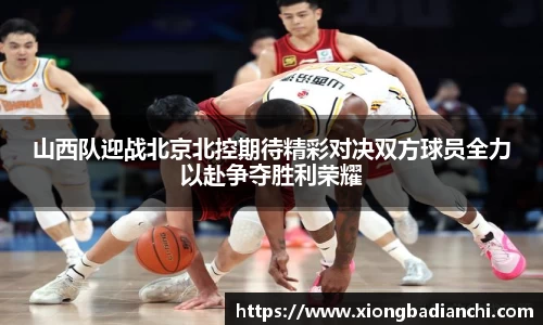 山西队迎战北京北控期待精彩对决双方球员全力以赴争夺胜利荣耀