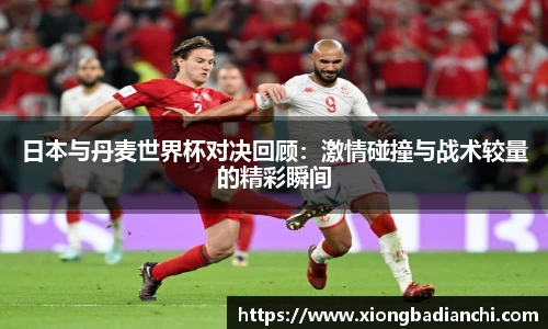 日本与丹麦世界杯对决回顾：激情碰撞与战术较量的精彩瞬间