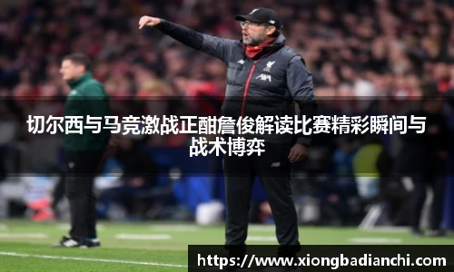 切尔西与马竞激战正酣詹俊解读比赛精彩瞬间与战术博弈
