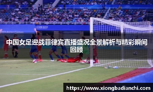 中国女足迎战菲律宾直播盛况全景解析与精彩瞬间回顾